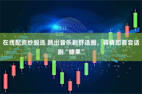 在线配资炒股选 跳出音乐剧舒适圈，蒋倩如首尝话剧“糖果”