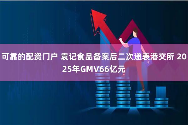 可靠的配资门户 袁记食品备案后二次递表港交所 2025年GMV66亿元