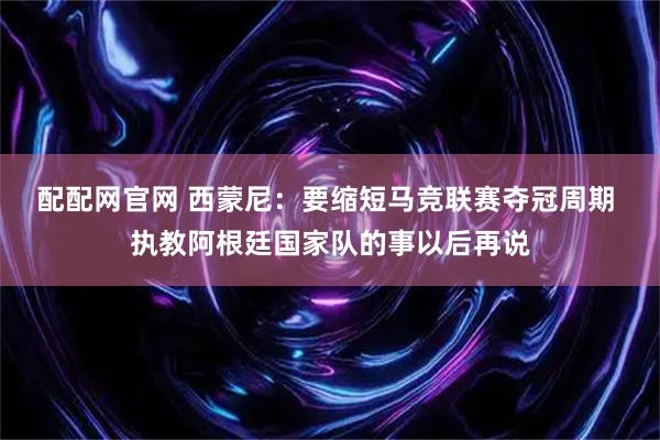 配配网官网 西蒙尼：要缩短马竞联赛夺冠周期 执教阿根廷国家队的事以后再说
