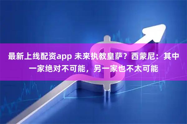 最新上线配资app 未来执教皇萨？西蒙尼：其中一家绝对不可能，另一家也不太可能