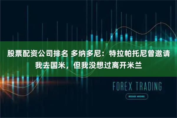 股票配资公司排名 多纳多尼：特拉帕托尼曾邀请我去国米，但我没想过离开米兰