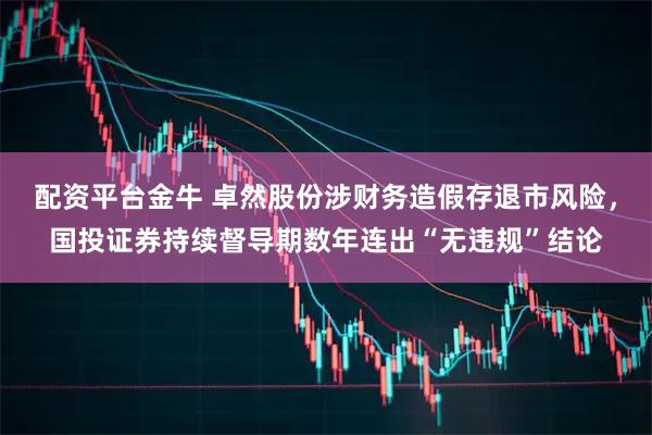 配资平台金牛 卓然股份涉财务造假存退市风险，国投证券持续督导期数年连出“无违规”结论