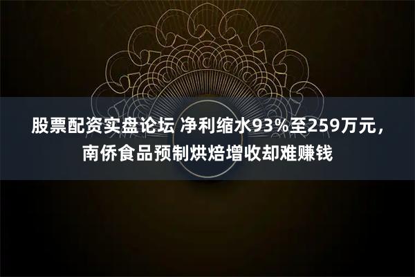 股票配资实盘论坛 净利缩水93%至259万元，南侨食品预制烘焙增收却难赚钱
