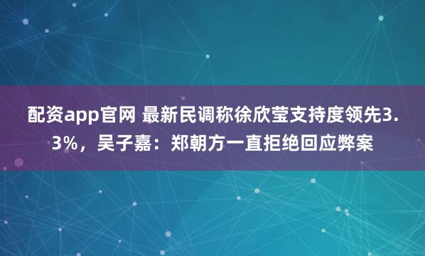 配资app官网 最新民调称徐欣莹支持度领先3.3%，吴子嘉：郑朝方一直拒绝回应弊案