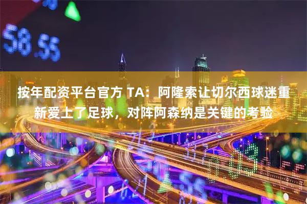 按年配资平台官方 TA：阿隆索让切尔西球迷重新爱上了足球，对阵阿森纳是关键的考验