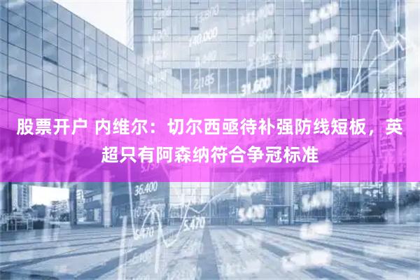 股票开户 内维尔：切尔西亟待补强防线短板，英超只有阿森纳符合争冠标准