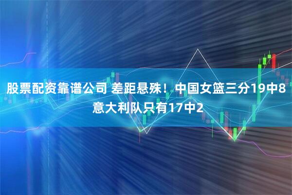 股票配资靠谱公司 差距悬殊！中国女篮三分19中8 意大利队只有17中2