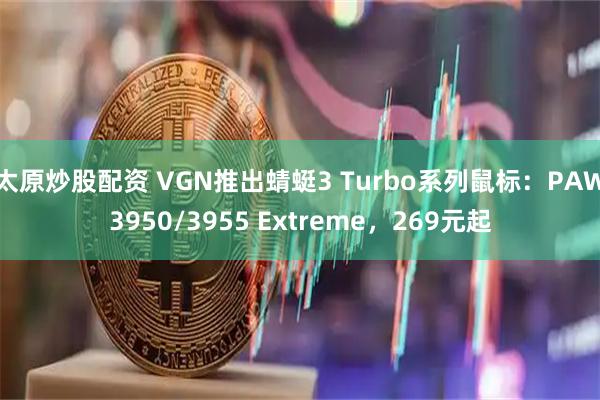 太原炒股配资 VGN推出蜻蜓3 Turbo系列鼠标：PAW3950/3955 Extreme，269元起