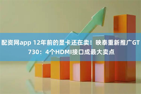 配资网app 12年前的显卡还在卖！映泰重新推广GT 730：4个HDMI接口成最大卖点