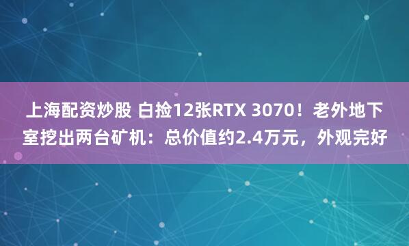 上海配资炒股 白捡12张RTX 3070！老外地下室挖出两台矿机：总价值约2.4万元，外观完好