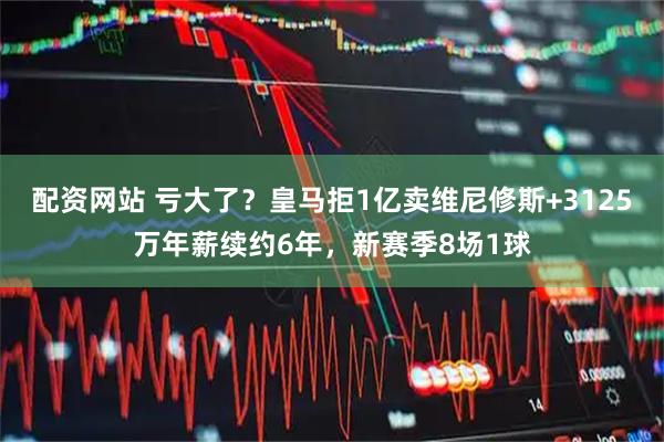 配资网站 亏大了？皇马拒1亿卖维尼修斯+3125万年薪续约6年，新赛季8场1球
