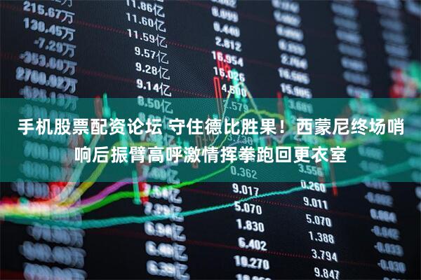 手机股票配资论坛 守住德比胜果！西蒙尼终场哨响后振臂高呼激情挥拳跑回更衣室