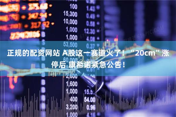 正规的配资网站 A股这一赛道火了！“20cm”涨停后 康希诺紧急公告！